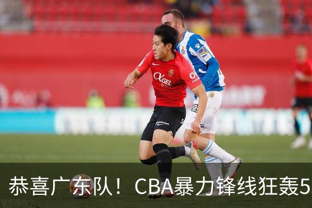 恭喜广东队！CBA暴力锋线狂轰53分，或被朱芳雨重金挖走？